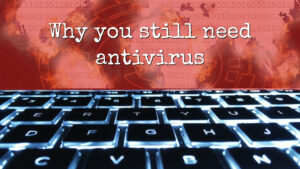 Why you still need antivirus