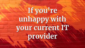 If you're unhappy with your current IT provider
