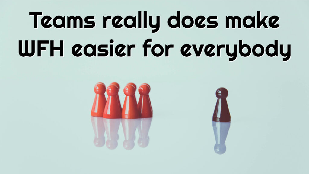 Teams really does make WFH easier for everybody