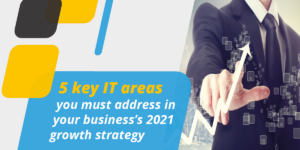 5 key IT areas you must address in your business’s 2021 growth strategy