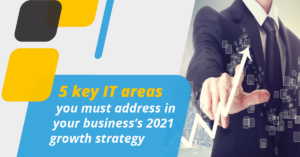 5 key IT areas you must address in your business’s 2021 growth strategy